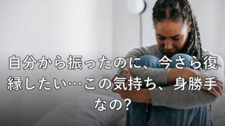自分から振ったのに、今さら復縁したい…この気持ち、身勝手なの?
