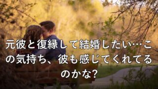 元彼と復縁して結婚したい…この気持ち、彼も感じてくれてるのかな?