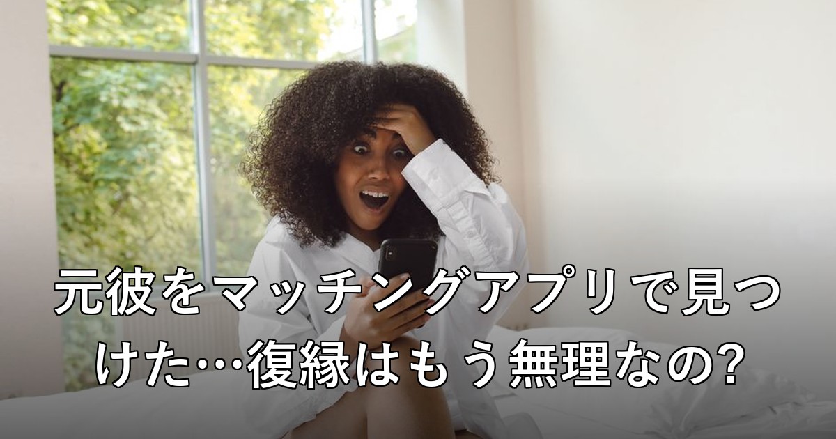 元彼をマッチングアプリで見つけた…復縁はもう無理なの?