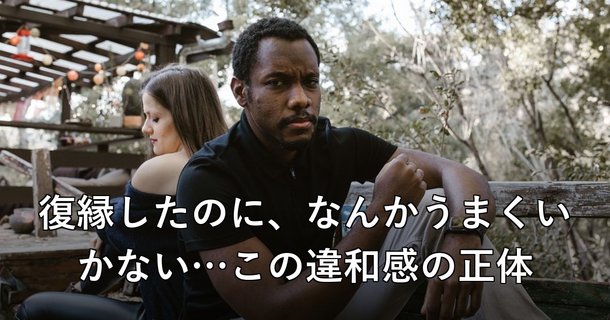 復縁したのに、なんかうまくいかない…この違和感の正体