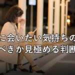 元彼に会いたい気持ちの正体、会うべきか見極める判断基準